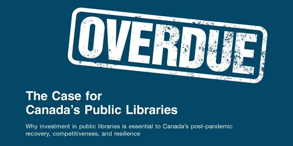 Overdue: The Case for Canada’s Public Libraries, why investment in public libraries is essential to Canada's post-pandemic recovery, competitiveness, and resilience